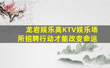 龙岩娱乐高KTV娱乐场所招聘行动才能改变命运